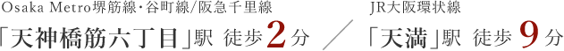 Osaka Metro堺筋線・谷町線／阪急千里線「天神橋筋六丁目」駅徒歩2分／JR大阪環状線「天満」駅徒歩9分