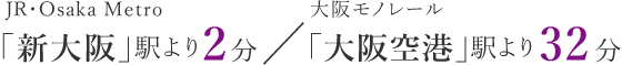 JR・Osaka Metro「新大阪」駅より2分／大阪モノレール「大阪空港」駅より32分