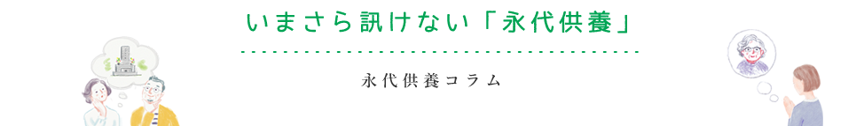 今さら訊けない「永代供養」お悩み、疑問がスッキリ解決！