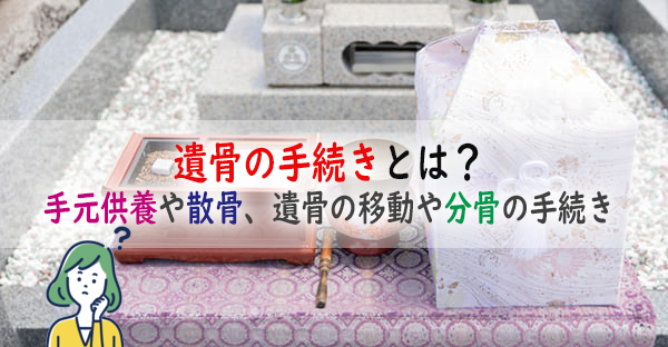 遺骨の手続きとは？手元供養や散骨での遺骨を証明する手続き、遺骨の移動や分骨の手続き