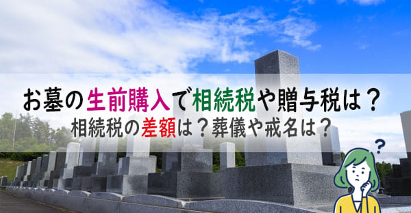 お墓の生前購入で相続税や贈与税はどうなる？相続後の相続税との差額は？葬儀や戒名は？