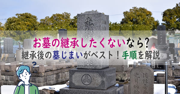 お墓の継承をしたくないなら、継承後の墓じまいがベスト｜継承手続きから墓じまいの手順