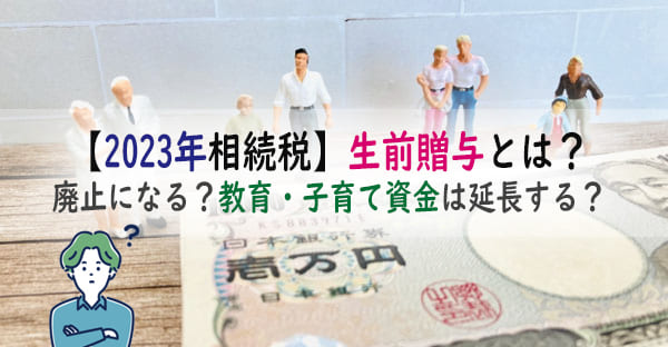 【2023年相続税】生前贈与のやり方とは?廃止になる?教育・子育て資金は延長する?