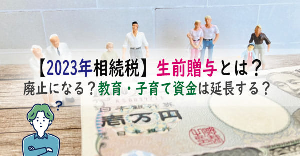 【2023年相続税】生前贈与のやり方とは？廃止になる？教育・子育て資金は延長する？