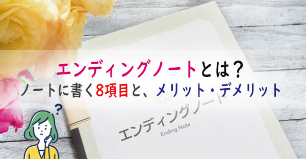 エンディングノートとは？終活に必要？ノートに書く8項目と、メリット・デメリットは？