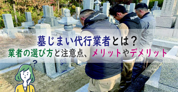 墓じまい代行業者とは？業者の選び方と注意点、メリットやデメリット｜代行範囲も解説！