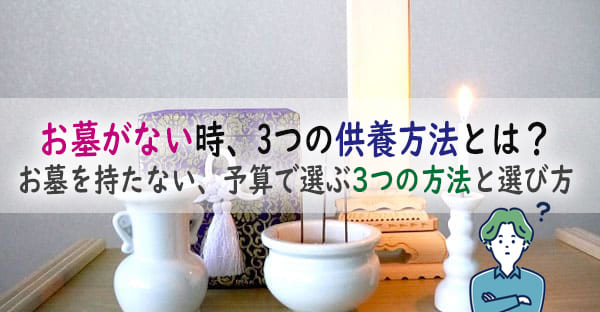 お墓がない時に選ぶ3つの供養方法とは？お墓を持たない、予算で選ぶ3つの方法と選び方