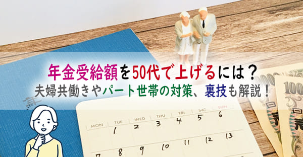 年金受給額を50代で上げるには？夫婦共働きやパート世帯の対策は？年金額を上げる裏技