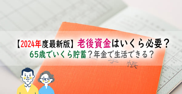 【2024年度最新版】老後資金はいくら必要？65歳でいくら貯蓄？年金で生活できる？