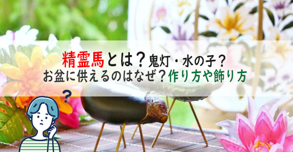 精霊馬とは？お盆に供えるのはなぜ？作り方や飾り方、処理は？鬼灯や水の子も詳しく解説