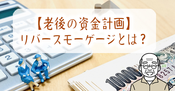 【老後に破産しない資金計画】リバースモーゲージとは？決定前に押さえたい6つの基礎知識