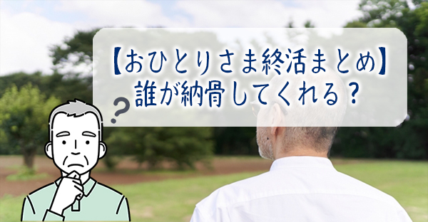 【おひとりさま終活まとめ】誰が納骨してくれる？死後に安心できる10の手続き＜その1＞