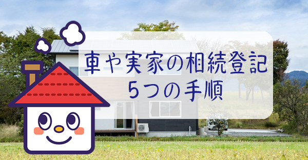 【不動産の相続】車や実家を相続した時の名義変更、必要書類と費用・手続き5つの手順とは