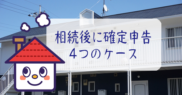 【不動産の相続】確定申告が必要な4つのケース｜亡くなった日で違う確定申告の期間まで