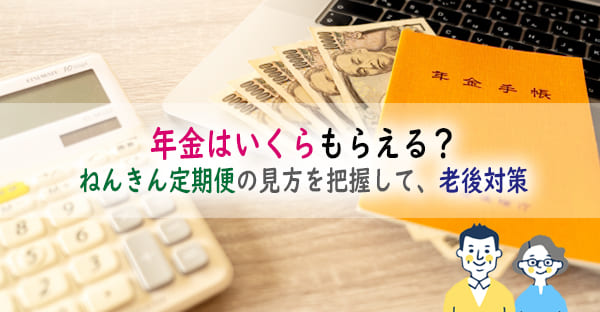 65歳からの年金はいくらもらえる？ねんきん定期便の見方を把握して、老後対策をしよう