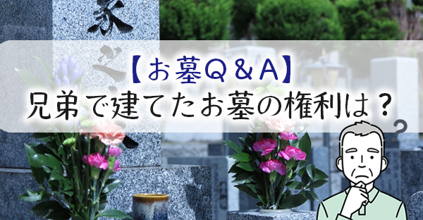 【お墓Q＆A】母のお墓を兄弟3人で協力して建てた場合、お墓の権利関係はどうなるの？