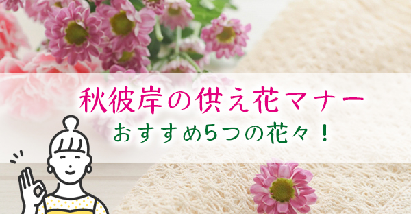 秋のお彼岸に供える花は何がいい 選び方5つのポイントやタブー おすすめ5種類の花々