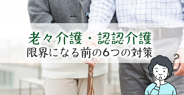 老々介護と認認知介護から抜け出すには？限界になる前6つの解決策、未然に防ぐ対策まで