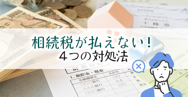 相続税が現金で払えない時どうする？延納・物納など、リスクも理解して選ぶ4つの対処法