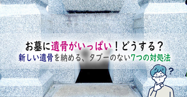 遺骨がいっぱいで新しい遺骨が入らない時はどうする？タブーのない7つの対処法を解説！