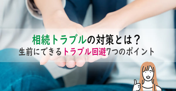 相続トラブルを回避する対策とは？多い事例と、生前にできるトラブル回避7つのポイント