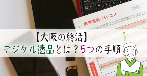 【大阪でおひとりさま終活】「デジタル遺品」とは？デジタル終活のメリットと5つの手順
