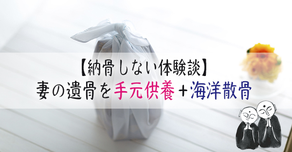 【納骨しない体験談】妻の遺骨を手元供養＋海洋散骨。遺言で棺桶に入れてもらうよう指示