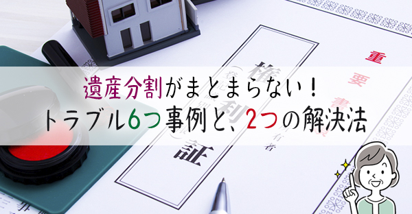 遺産分割がまとまらない！トラブル6つ事例と、たった2つの解決法を解説｜永代供養ナビ