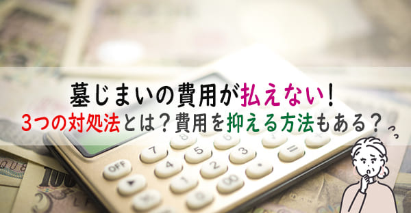 墓じまいの費用が高額で払えない時にできる3つの対処法とは？費用を抑える方法もある？