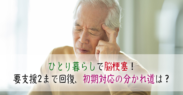 ひとり暮らし脳梗塞の発症リスクとは！初期対応の分かれ道や、要支援まで3つのリハビリ