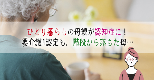 ひとり暮らしの親が要介護1の認知症！老人ホーム入居検討の矢先、母が階段から落ちて…