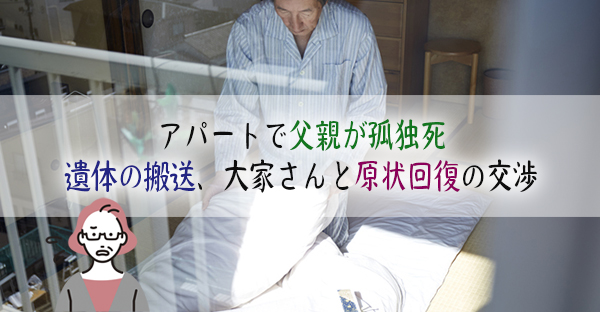 アパートで高齢の父親が孤独死をした体験談。遺体の搬送、大家さんと原状回復費用の交渉