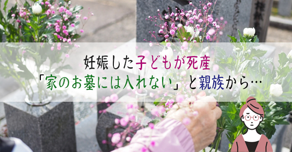 結婚10年目で妊娠した子どもが死産。「家のお墓には入れない」と親族から言われたが…