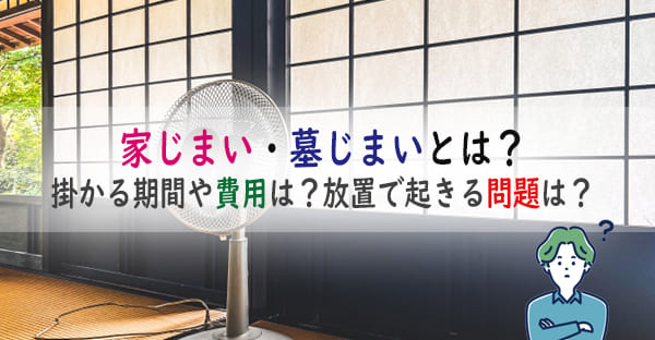 家じまい・墓じまい・実家じまいの手順とは？掛かる期間や費用は？放置で起きる問題は？