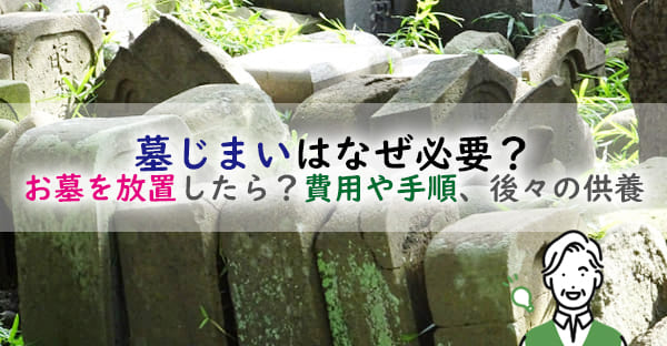 墓じまいはなぜ必要？お墓を放置したらどうなる？墓じまい費用や進め方、後々の供養は？