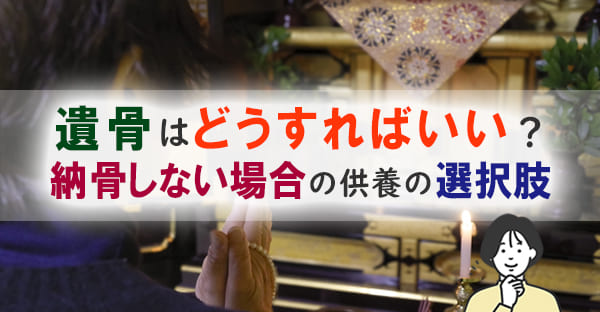遺骨はどうすればいい？納骨しない場合の供養方法と6つの選択肢