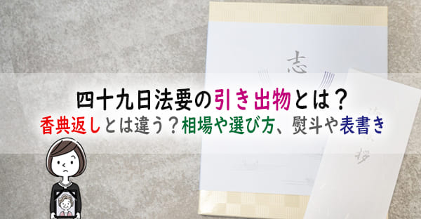 四十九日法要の引き出物とは?香典返しとは違う?料金相場や選び方、熨斗や表書きを解説