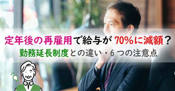 定年後の再雇用で給与が70%に減額?勤務延長制度との違い・再雇用6つの注意点とは?