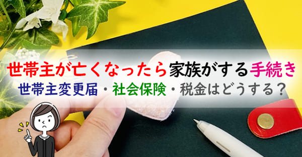世帯主が亡くなったら家族は何をすればいい?世帯主変更届・社会保険・税金はどうする?