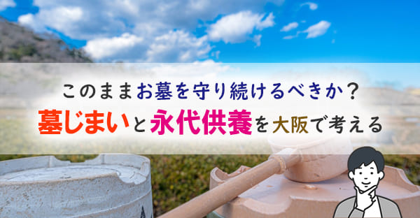 大阪での墓じまいと永代供養｜費用相場・手続きの流れ・実例から分かる注意点