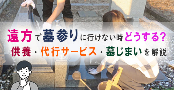 遠方のお墓に墓参りできない時はどうする？供養・代行・墓じまい解説