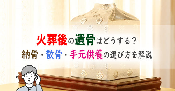 遺骨はどうする？火葬後の納骨・散骨・自宅保管・供養の方法を解説