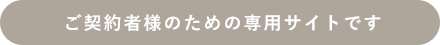 ご契約者様のための専用サイトです