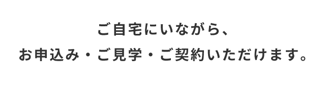 ご自宅にいながらご見学からご契約まで