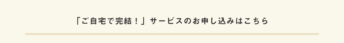 「ご自宅で完結！」サービスのお申し込みはこちら